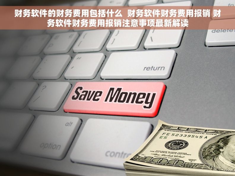 财务软件的财务费用包括什么  财务软件财务费用报销 财务软件财务费用报销注意事项最新解读