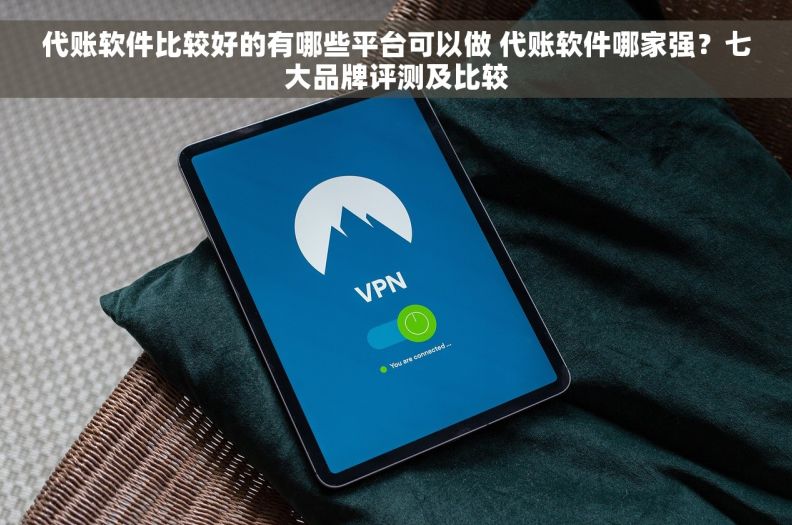 代账软件比较好的有哪些平台可以做 代账软件哪家强？七大品牌评测及比较