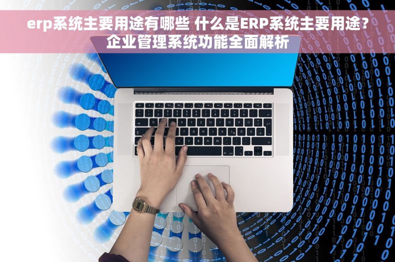 erp系统主要用途有哪些 什么是ERP系统主要用途？企业管理系统功能全面解析