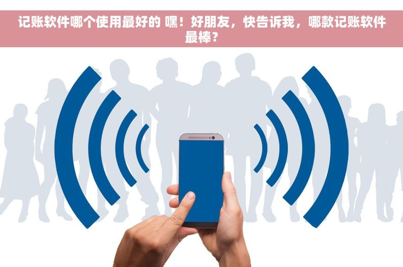 记账软件哪个使用最好的 嘿！好朋友，快告诉我，哪款记账软件最棒？