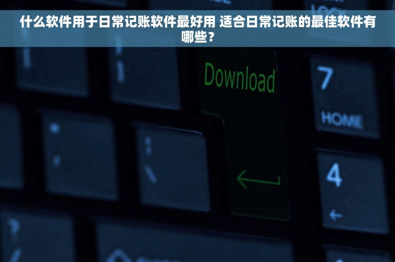 什么软件用于日常记账软件最好用 适合日常记账的最佳软件有哪些？