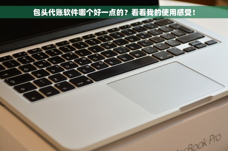 包头代账软件哪个好一点的？看看我的使用感受！