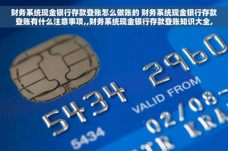 财务系统现金银行存款登账怎么做账的 财务系统现金银行存款登账有什么注意事项,,财务系统现金银行存款登账知识大全,