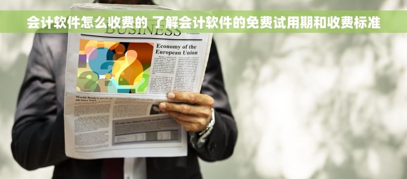 会计软件怎么收费的 了解会计软件的免费试用期和收费标准