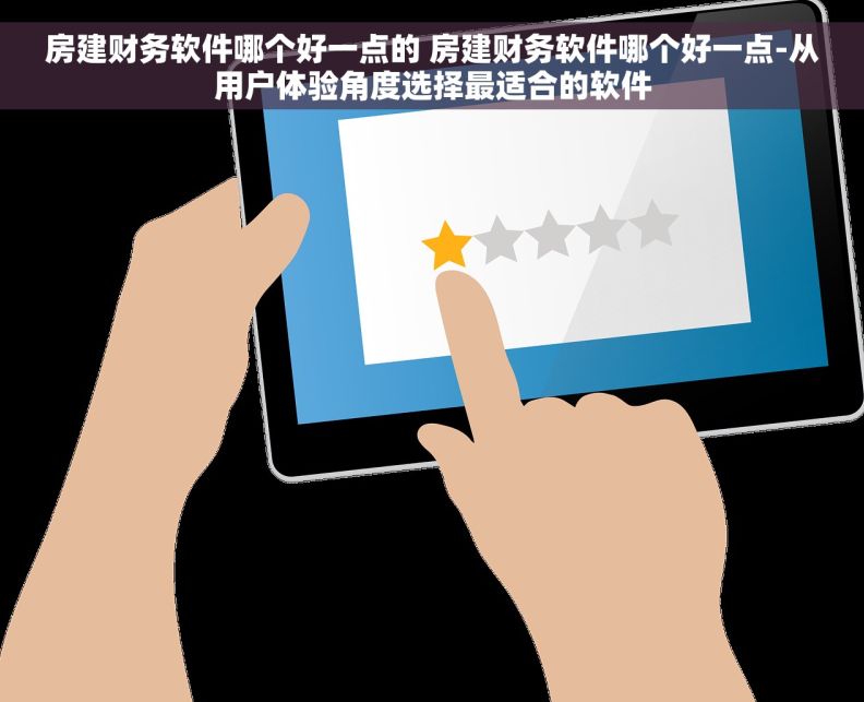 房建财务软件哪个好一点的 房建财务软件哪个好一点-从用户体验角度选择最适合的软件