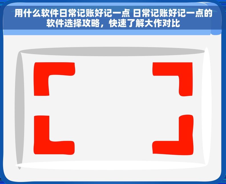 用什么软件日常记账好记一点 日常记账好记一点的软件选择攻略，快速了解大作对比