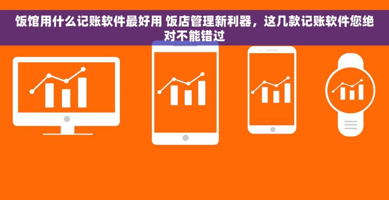 饭馆用什么记账软件最好用 饭店管理新利器，这几款记账软件您绝对不能错过