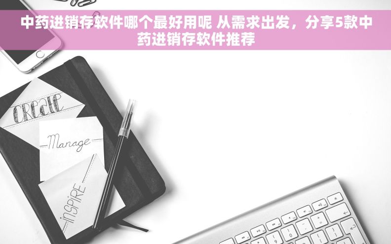中药进销存软件哪个最好用呢 从需求出发，分享5款中药进销存软件推荐