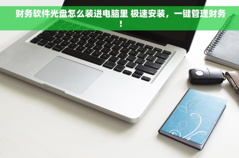  财务软件光盘怎么装进电脑里 极速安装，一键管理财务！