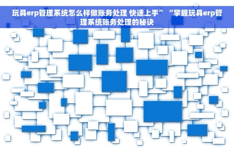 玩具erp管理系统怎么样做账务处理 快速上手”“掌握玩具erp管理系统账务处理的秘诀