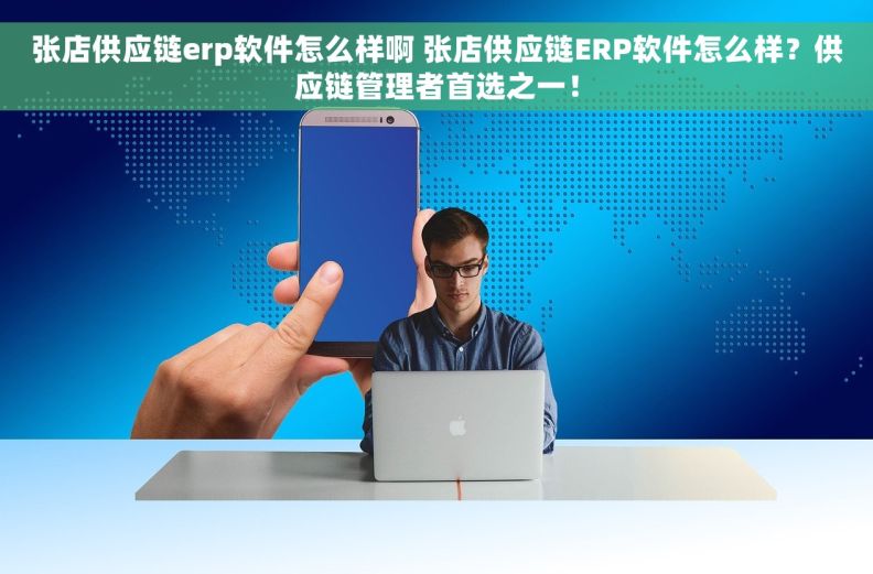 张店供应链erp软件怎么样啊 张店供应链ERP软件怎么样？供应链管理者首选之一！