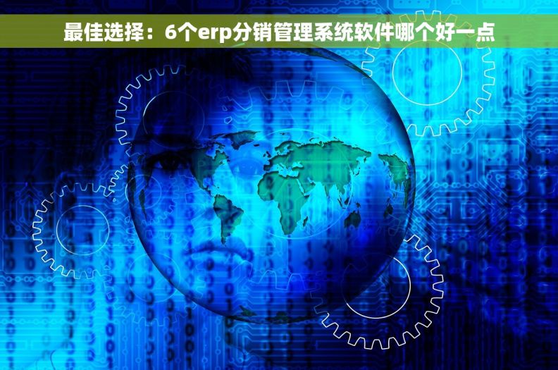 最佳选择：6个erp分销管理系统软件哪个好一点