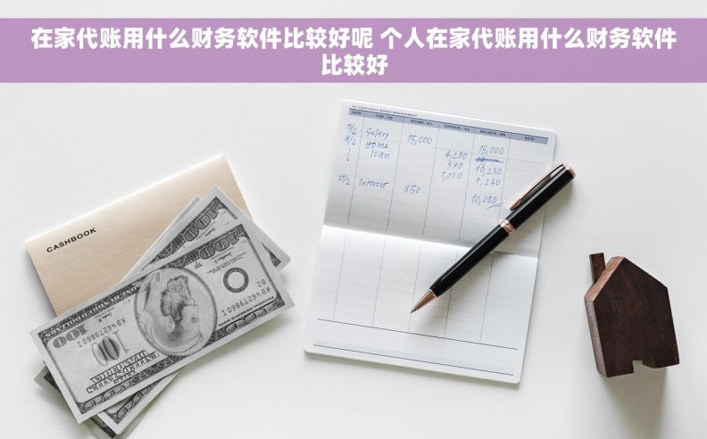 在家代账用什么财务软件比较好呢 个人在家代账用什么财务软件比较好
