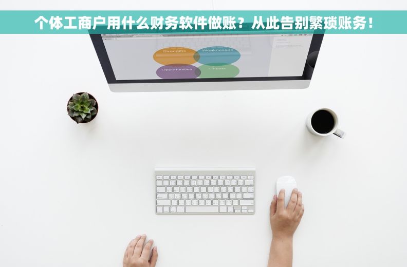 个体工商户用什么财务软件做账？从此告别繁琐账务！