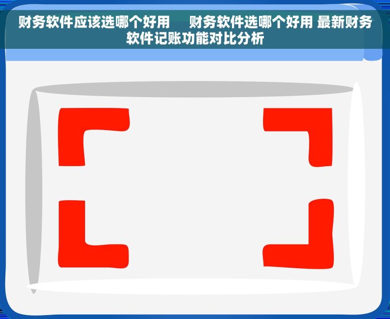 财务软件应该选哪个好用     财务软件选哪个好用 最新财务软件记账功能对比分析