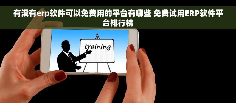 有没有erp软件可以免费用的平台有哪些 免费试用ERP软件平台排行榜