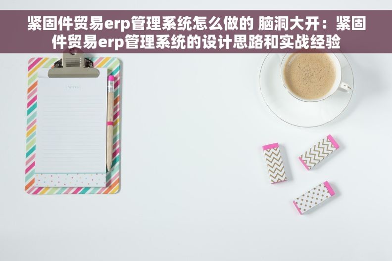 紧固件贸易erp管理系统怎么做的 脑洞大开：紧固件贸易erp管理系统的设计思路和实战经验