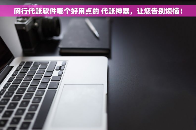 闵行代账软件哪个好用点的 代账神器,让您告别烦恼! 闵行代账软件哪个好用点的 代账神器,让您告别烦恼!