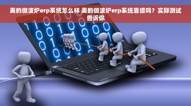 美的微波炉erp系统怎么样 美的微波炉erp系统靠谱吗？实际测试告诉你