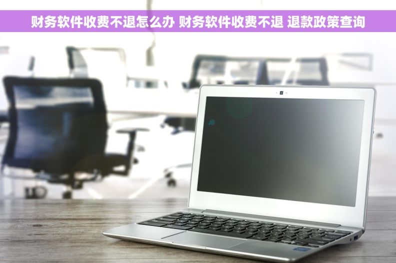 财务软件收费不退怎么办 财务软件收费不退 退款政策查询