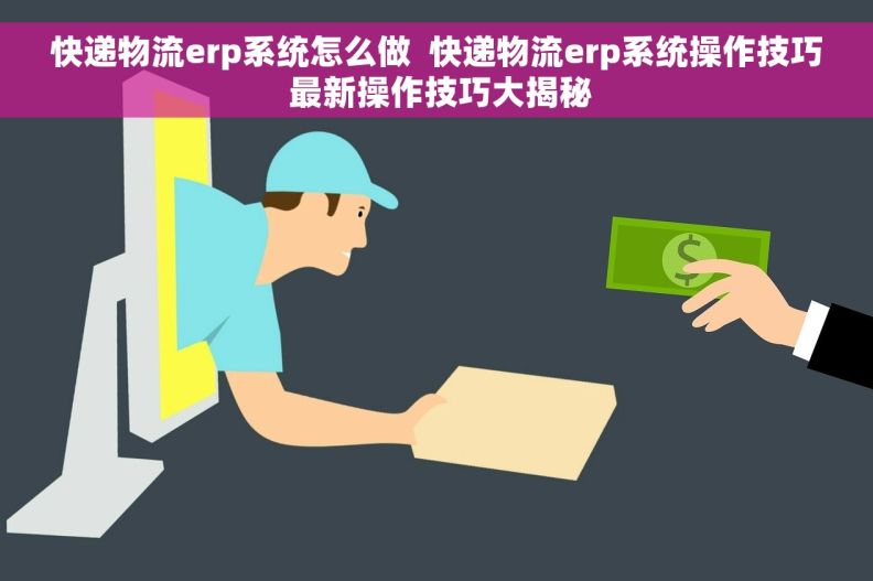 快递物流erp系统怎么做  快递物流erp系统操作技巧 最新操作技巧大揭秘