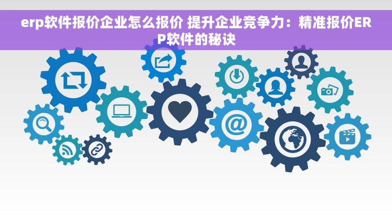 erp软件报价企业怎么报价 提升企业竞争力：精准报价ERP软件的秘诀