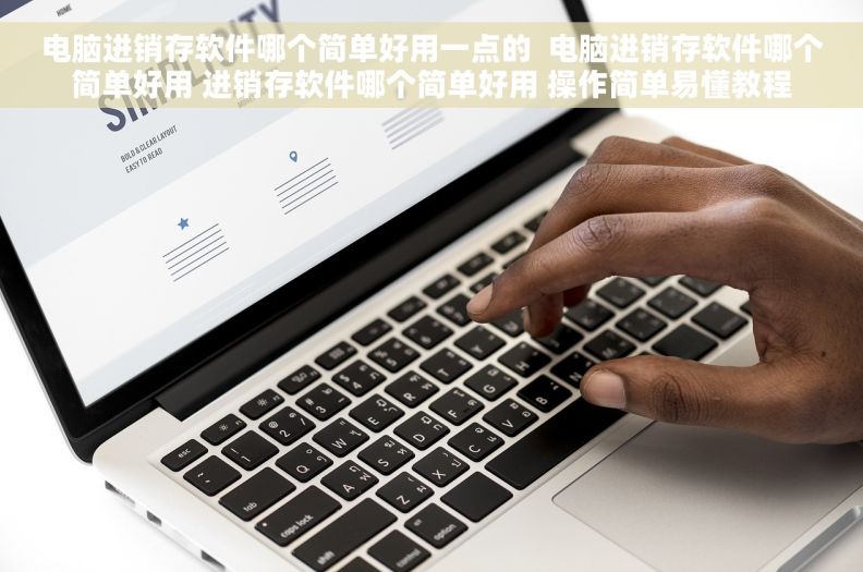 电脑进销存软件哪个简单好用一点的  电脑进销存软件哪个简单好用 进销存软件哪个简单好用 操作简单易懂教程