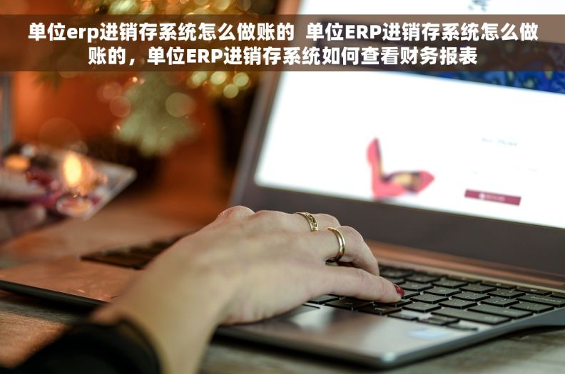 单位erp进销存系统怎么做账的  单位ERP进销存系统怎么做账的，单位ERP进销存系统如何查看财务报表
