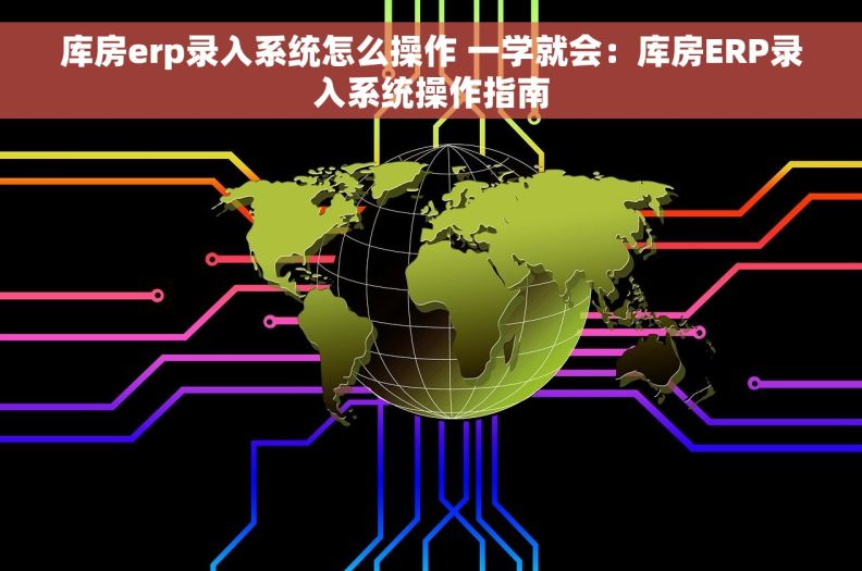 库房erp录入系统怎么操作 一学就会：库房ERP录入系统操作指南