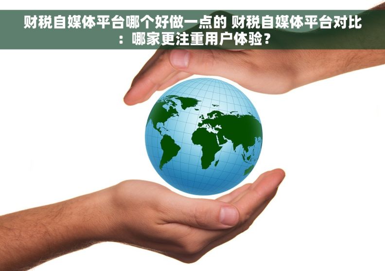 财税自媒体平台哪个好做一点的 财税自媒体平台对比：哪家更注重用户体验？