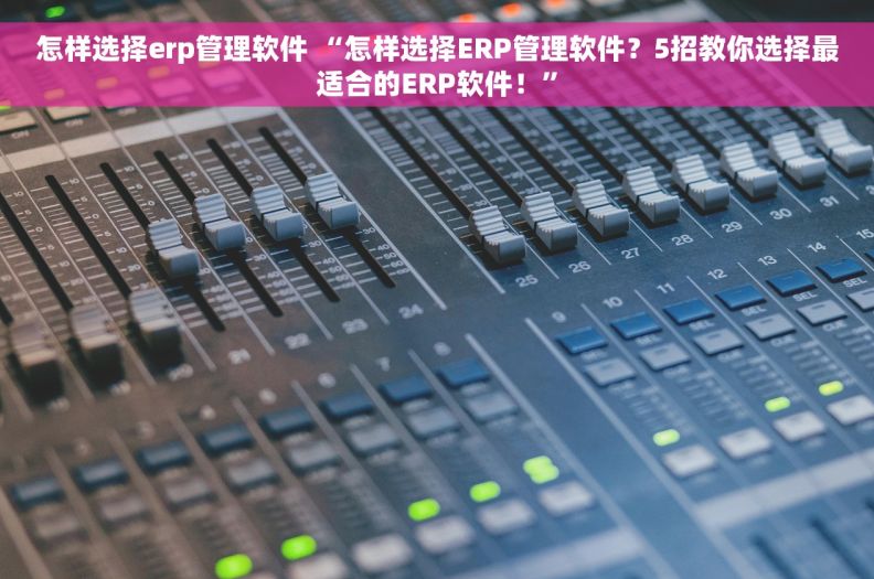 怎样选择erp管理软件 “怎样选择ERP管理软件？5招教你选择最适合的ERP软件！”