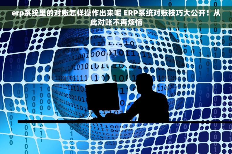 erp系统里的对账怎样操作出来呢 ERP系统对账技巧大公开！从此对账不再烦恼