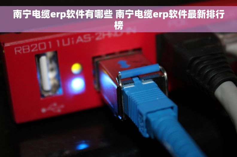 南宁电缆erp软件有哪些 南宁电缆erp软件最新排行榜