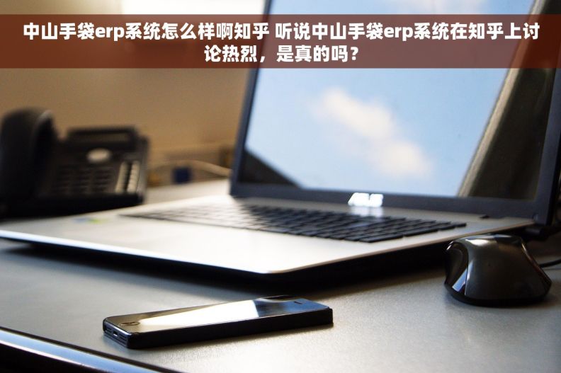 中山手袋erp系统怎么样啊知乎 听说中山手袋erp系统在知乎上讨论热烈，是真的吗？