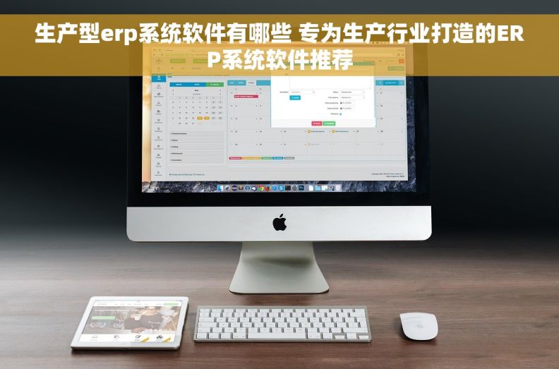 生产型erp系统软件有哪些 专为生产行业打造的ERP系统软件推荐