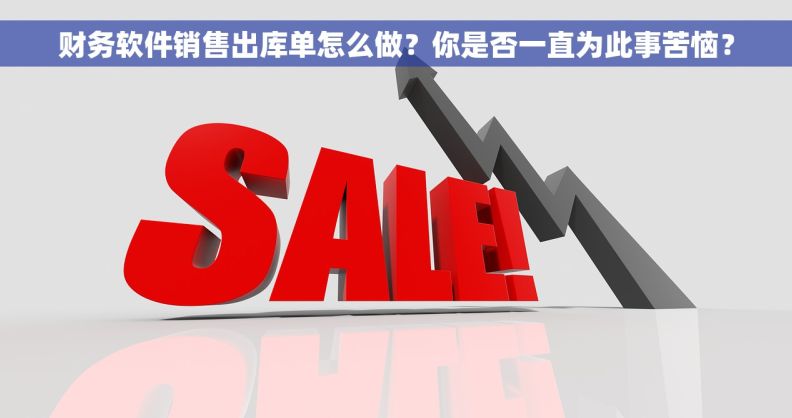 财务软件销售出库单怎么做？你是否一直为此事苦恼？