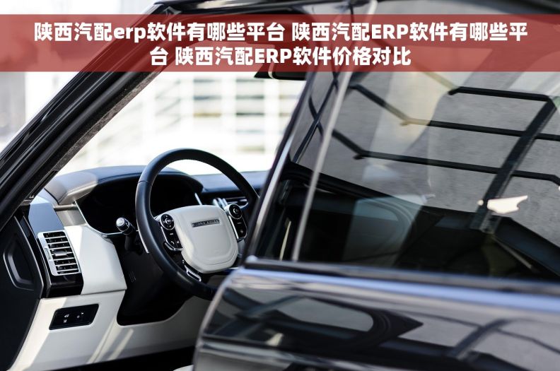陕西汽配erp软件有哪些平台 陕西汽配ERP软件有哪些平台 陕西汽配ERP软件价格对比