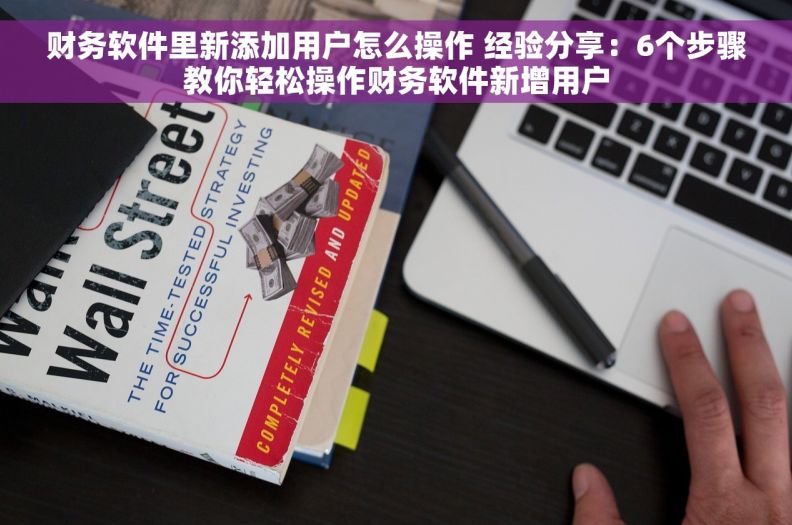 财务软件里新添加用户怎么操作 经验分享：6个步骤教你轻松操作财务软件新增用户