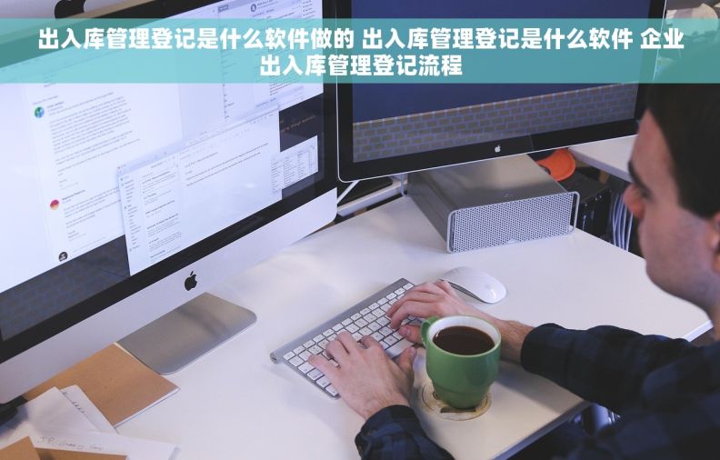 出入库管理登记是什么软件做的 出入库管理登记是什么软件 企业出入库管理登记流程