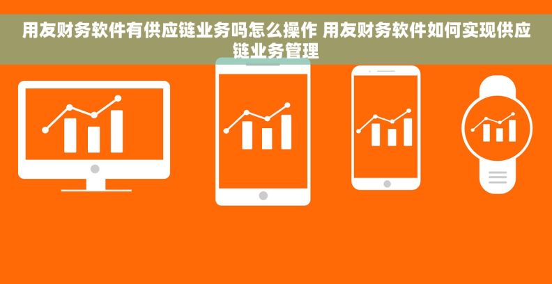 用友财务软件有供应链业务吗怎么操作 用友财务软件如何实现供应链业务管理