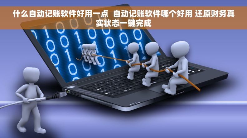 什么自动记账软件好用一点  自动记账软件哪个好用 还原财务真实状态一键完成