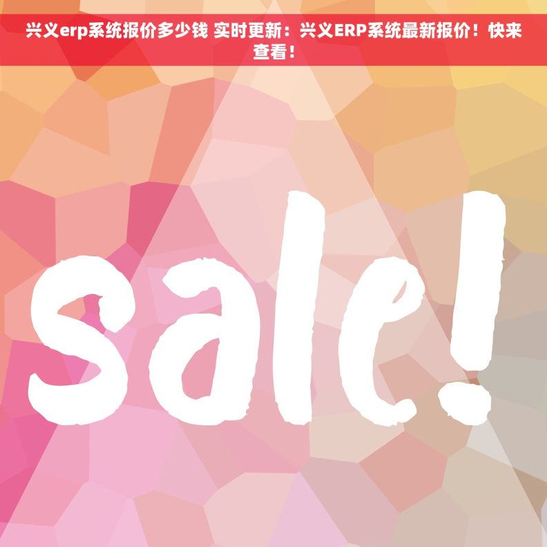 兴义erp系统报价多少钱 实时更新：兴义ERP系统最新报价！快来查看！