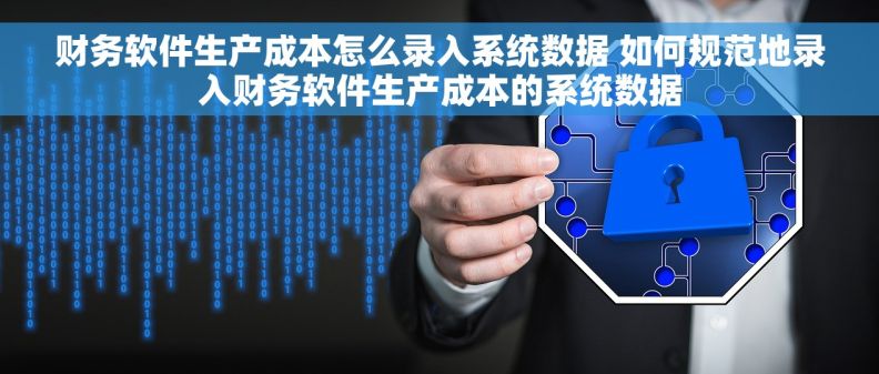 财务软件生产成本怎么录入系统数据 如何规范地录入财务软件生产成本的系统数据