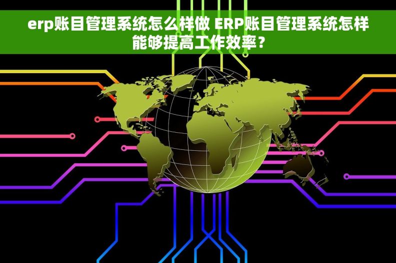 erp账目管理系统怎么样做 ERP账目管理系统怎样能够提高工作效率？