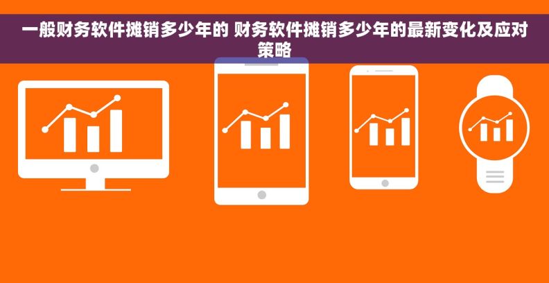一般财务软件摊销多少年的 财务软件摊销多少年的最新变化及应对策略