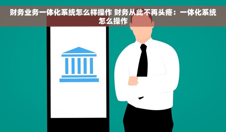 财务业务一体化系统怎么样操作 财务从此不再头疼：一体化系统怎么操作