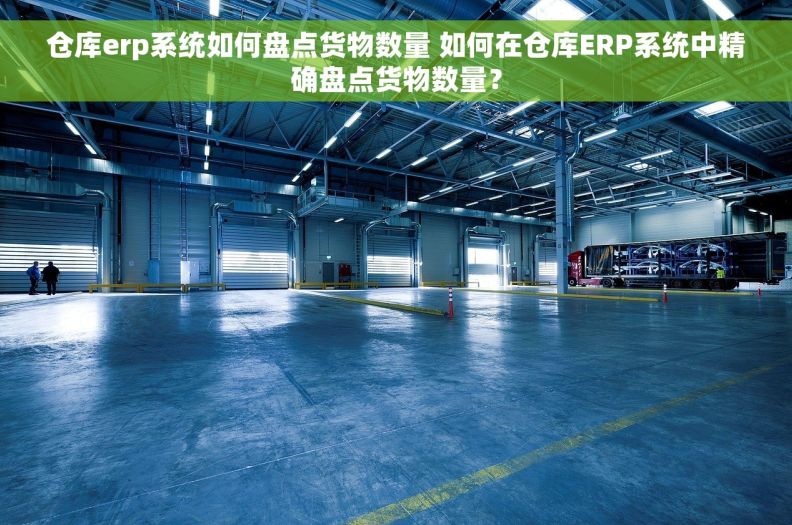 仓库erp系统如何盘点货物数量 如何在仓库ERP系统中精确盘点货物数量？