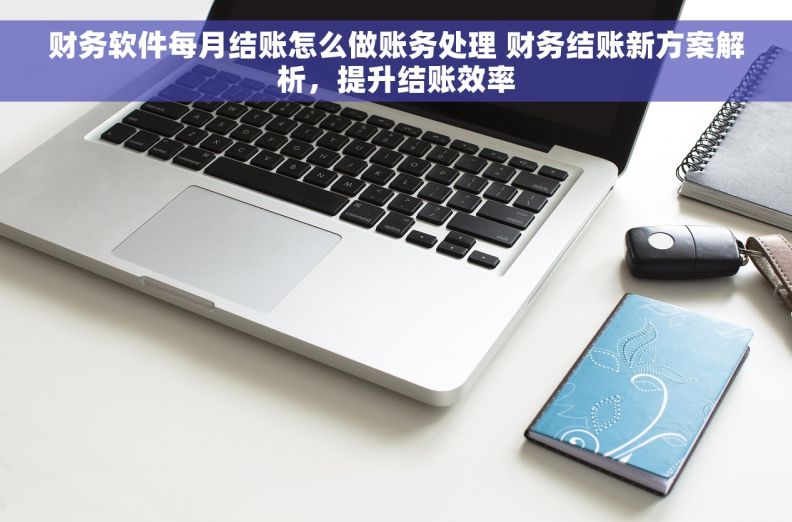 财务软件每月结账怎么做账务处理 财务结账新方案解析，提升结账效率