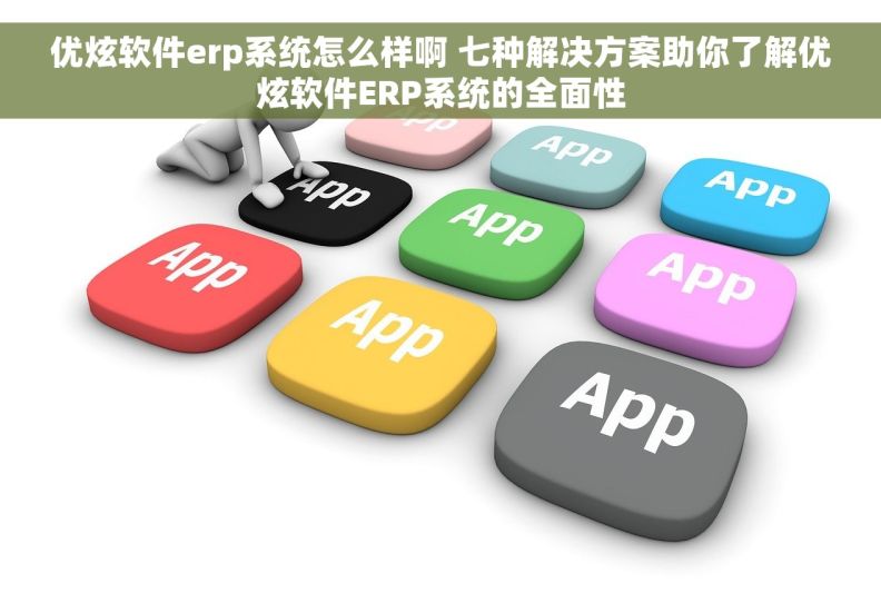 优炫软件erp系统怎么样啊 七种解决方案助你了解优炫软件ERP系统的全面性