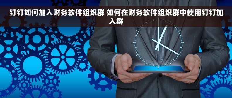 钉钉如何加入财务软件组织群 如何在财务软件组织群中使用钉钉加入群